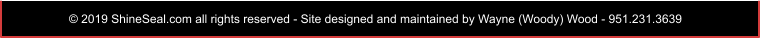 © 2019 ShineSeal.com all rights reserved - Site designed and maintained by Wayne (Woody) Wood - 951.231.3639